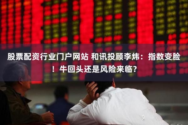 股票配资行业门户网站 和讯投顾李炜：指数变脸！牛回头还是风险来临？