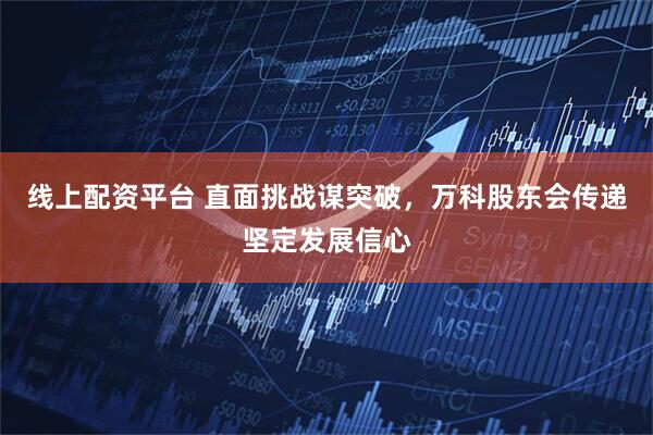 线上配资平台 直面挑战谋突破，万科股东会传递坚定发展信心