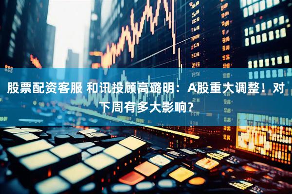 股票配资客服 和讯投顾高璐明：A股重大调整！对下周有多大影响？