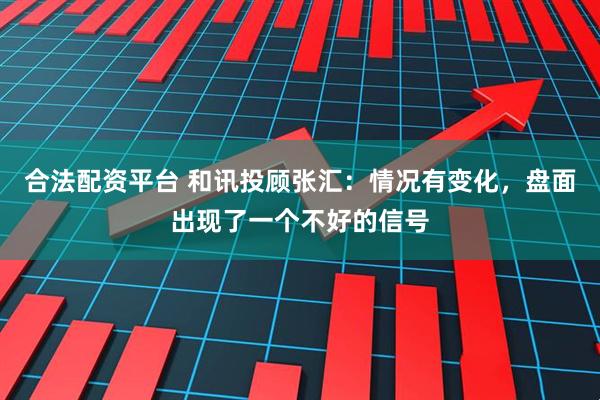 合法配资平台 和讯投顾张汇：情况有变化，盘面出现了一个不好的信号