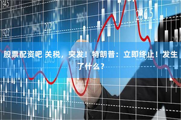 股票配资吧 关税，突发！特朗普：立即终止！发生了什么？
