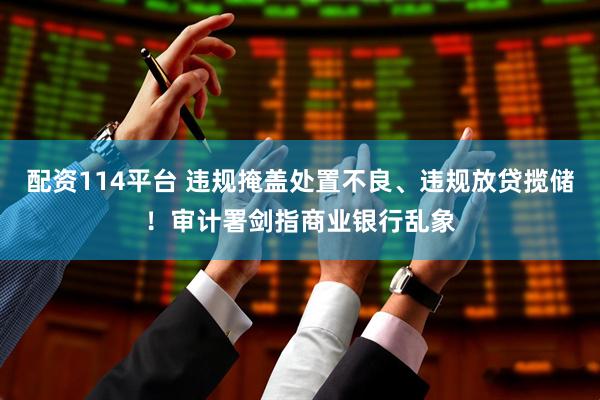 配资114平台 违规掩盖处置不良、违规放贷揽储！审计署剑指商业银行乱象