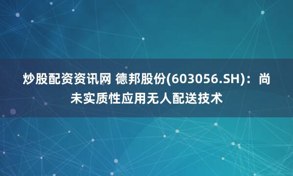 炒股配资资讯网 德邦股份(603056.SH):尚未实质性应用无人配送技术