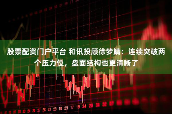 股票配资门户平台 和讯投顾徐梦婧：连续突破两个压力位，盘面结构也更清晰了