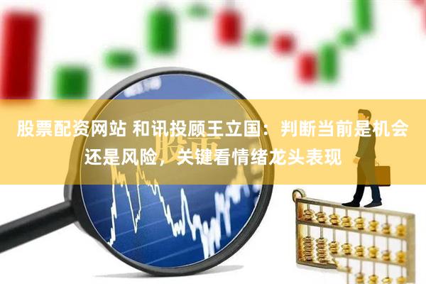 股票配资网站 和讯投顾王立国：判断当前是机会还是风险，关键看情绪龙头表现