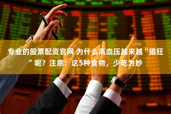 专业的股票配资官网 为什么高血压越来越“猖狂”呢？注意：这5种食物，少吃为妙