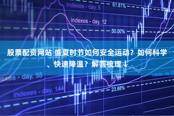 股票配资网站 盛夏时节如何安全运动？如何科学、快速降温？解答梳理↓