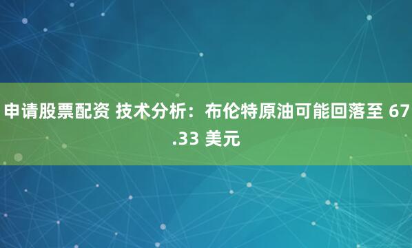 申请股票配资 技术分析:布伦特原油可能回落至 67.33 美元