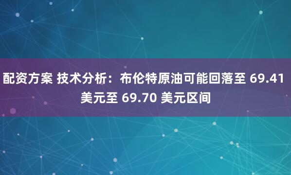 配资方案 技术分析：布伦特原油可能回落至 69.41 美元至 69.70 美元区间