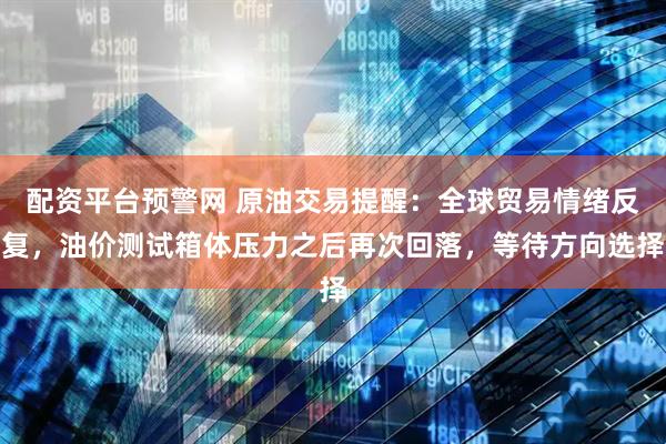 配资平台预警网 原油交易提醒：全球贸易情绪反复，油价测试箱体压力之后再次回落，等待方向选择