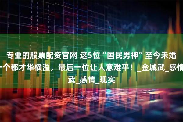 专业的股票配资官网 这5位“国民男神”至今未婚，每一个都才华横溢，最后一位让人意难平！_金城武_感情_现实