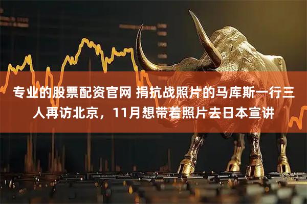 专业的股票配资官网 捐抗战照片的马库斯一行三人再访北京，11月想带着照片去日本宣讲