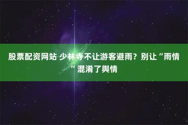 股票配资网站 少林寺不让游客避雨？别让“雨情”混淆了舆情