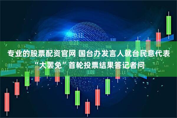专业的股票配资官网 国台办发言人就台民意代表“大罢免”首轮投票结果答记者问