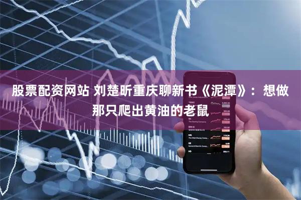 股票配资网站 刘楚昕重庆聊新书《泥潭》：想做那只爬出黄油的老鼠