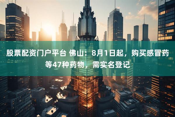 股票配资门户平台 佛山:8月1日起,购买感冒药等47种药物,需实名登记