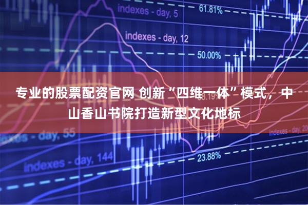 专业的股票配资官网 创新“四维一体”模式，中山香山书院打造新型文化地标