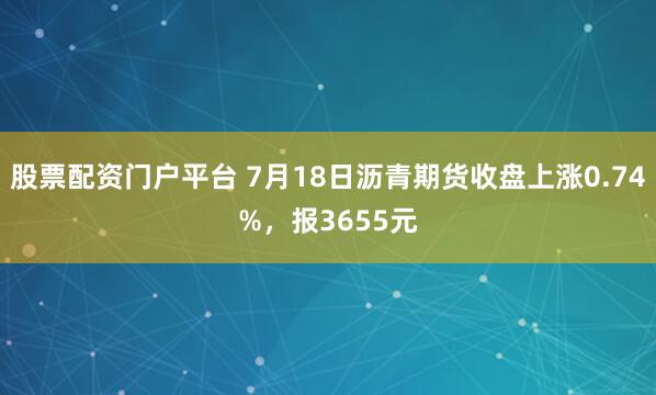 股票配资门户平台 7月18日沥青期货收盘上涨0.74%，报3655元