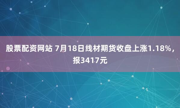 股票配资网站 7月18日线材期货收盘上涨1.18%，报3417元