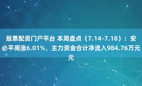 股票配资门户平台 本周盘点（7.14-7.18）：安必平周涨6.01%，主力资金合计净流入984.76万元