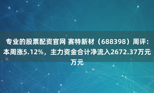 专业的股票配资官网 赛特新材（688398）周评：本周涨5.12%，主力资金合计净流入2672.37万元