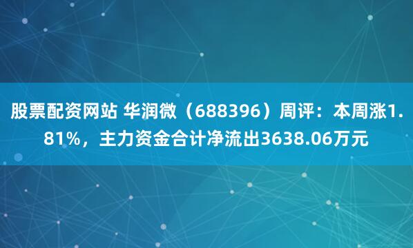 股票配资网站 华润微(688396)周评:本周涨1.81%,主力资金合计净流出3638.06万元