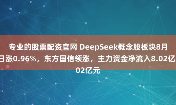 专业的股票配资官网 DeepSeek概念股板块8月6日涨0.96%，东方国信领涨，主力资金净流入8.02亿元