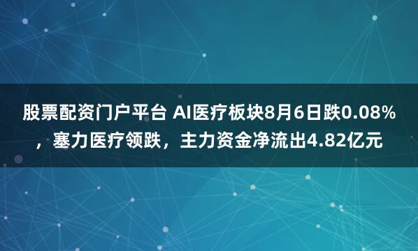 股票配资门户平台 AI医疗板块8月6日跌0.08%，塞力医疗领跌，主力资金净流出4.82亿元