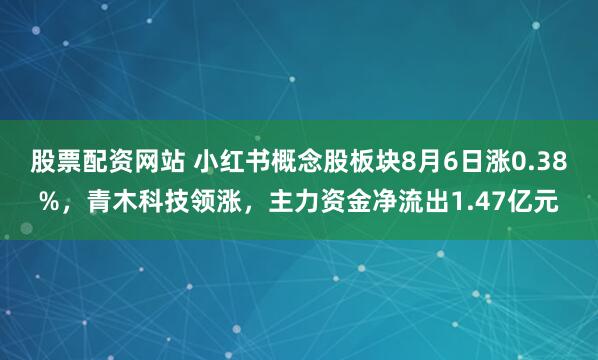 股票配资网站 小红书概念股板块8月6日涨0.38%，青木科技领涨，主力资金净流出1.47亿元