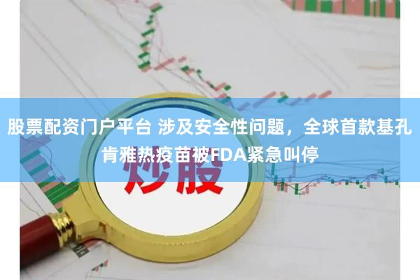 股票配资门户平台 涉及安全性问题，全球首款基孔肯雅热疫苗被FDA紧急叫停