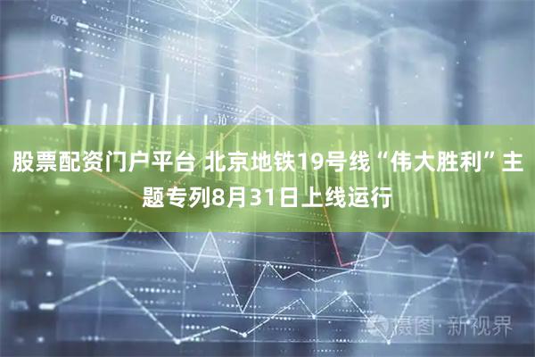 股票配资门户平台 北京地铁19号线“伟大胜利”主题专列8月31日上线运行