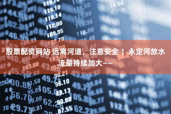 股票配资网站 远离河道，注意安全 ！永定河放水流量持续加大——