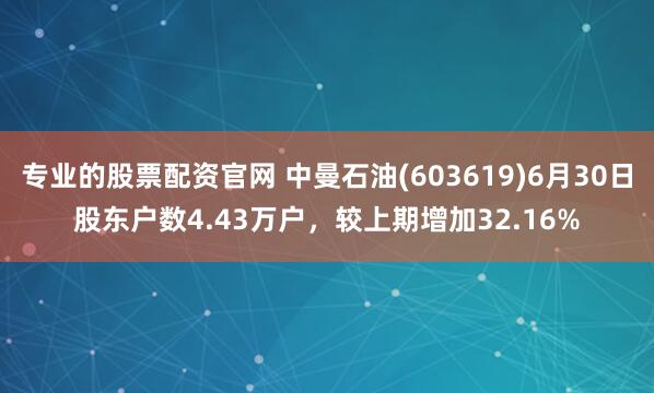 专业的股票配资官网 中曼石油(603619)6月30日股东户数4.43万户，较上期增加32.16%
