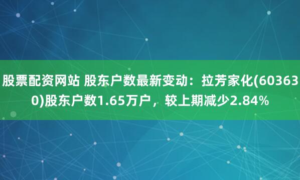 股票配资网站 股东户数最新变动：拉芳家化(603630)股东户数1.65万户，较上期减少2.84%