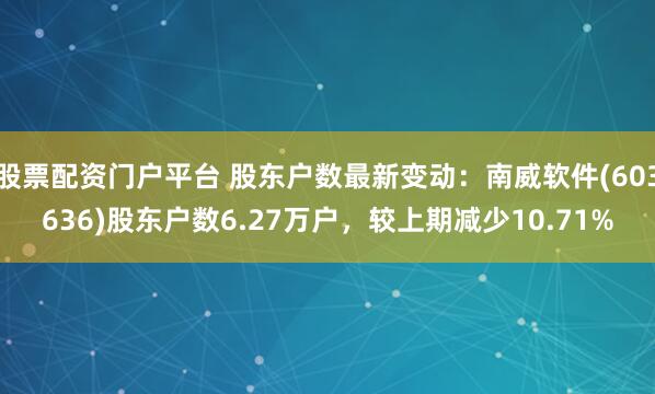 股票配资门户平台 股东户数最新变动：南威软件(603636)股东户数6.27万户，较上期减少10.71%