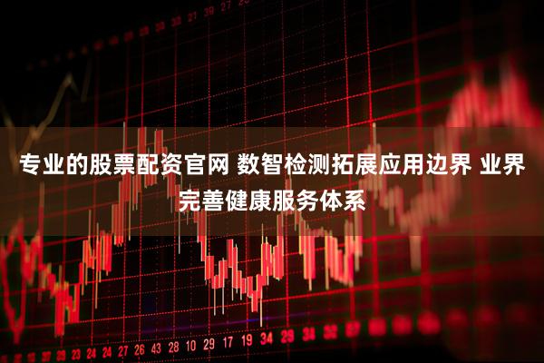 专业的股票配资官网 数智检测拓展应用边界 业界完善健康服务体系