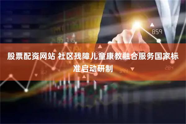 股票配资网站 社区残障儿童康教融合服务国家标准启动研制