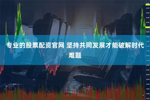 专业的股票配资官网 坚持共同发展才能破解时代难题