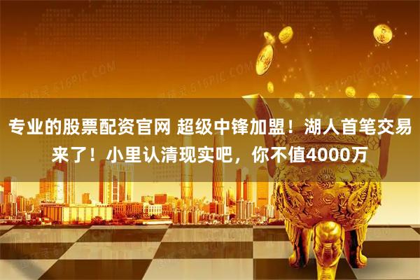 专业的股票配资官网 超级中锋加盟！湖人首笔交易来了！小里认清现实吧，你不值4000万