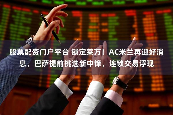 股票配资门户平台 锁定莱万！AC米兰再迎好消息，巴萨提前挑选新中锋，连锁交易浮现