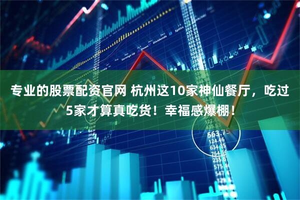 专业的股票配资官网 杭州这10家神仙餐厅，吃过5家才算真吃货！幸福感爆棚！