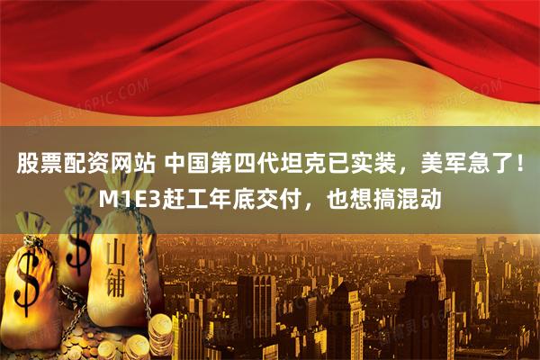 股票配资网站 中国第四代坦克已实装，美军急了！M1E3赶工年底交付，也想搞混动