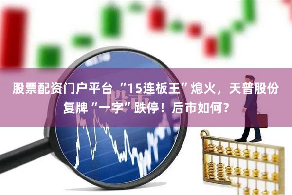 股票配资门户平台 “15连板王”熄火，天普股份复牌“一字”跌停！后市如何？